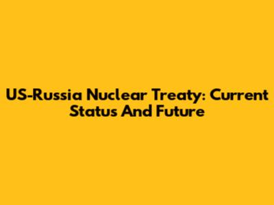 US-Russia Nuclear Treaty: Current Status And Future