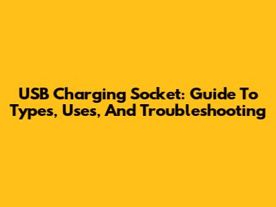 USB Charging Socket: Guide To Types, Uses, And Troubleshooting