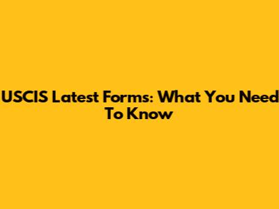 USCIS Latest Forms: What You Need To Know