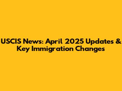 USCIS News: April 2025 Updates & Key Immigration Changes