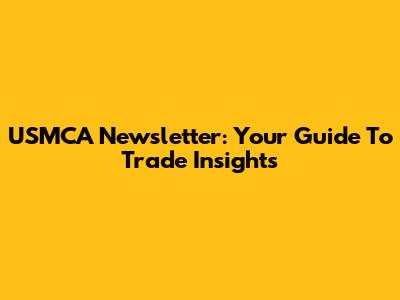 USMCA Newsletter: Your Guide To Trade Insights