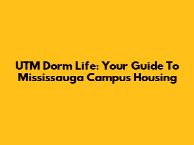 UTM Dorm Life: Your Guide To Mississauga Campus Housing