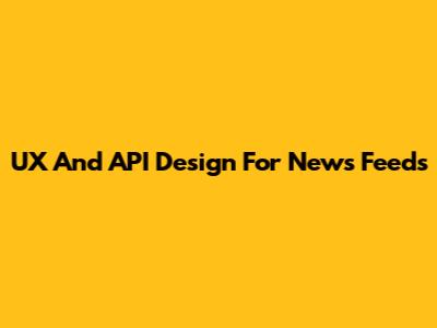 UX And API Design For News Feeds