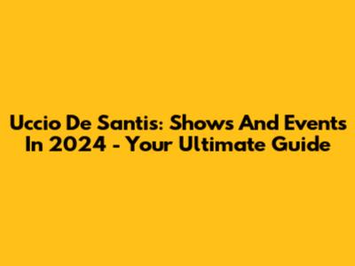 Uccio De Santis: Shows And Events In 2024 - Your Ultimate Guide