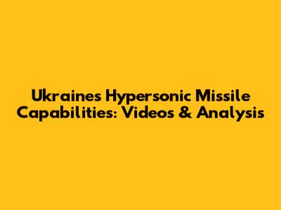 Ukraine's Hypersonic Missile Capabilities: Videos & Analysis