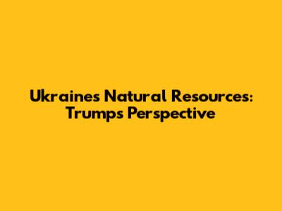 Ukraine's Natural Resources: Trump's Perspective