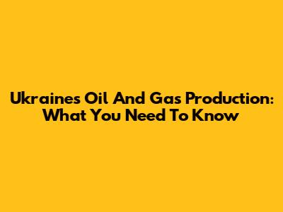 Ukraine's Oil And Gas Production: What You Need To Know