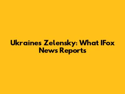 Ukraine's Zelensky: What IFox News Reports