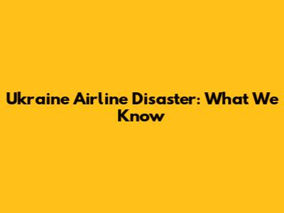 Ukraine Airline Disaster: What We Know