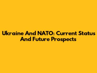 Ukraine And NATO: Current Status And Future Prospects
