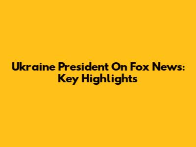 Ukraine President On Fox News: Key Highlights