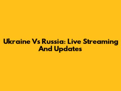 Ukraine Vs Russia: Live Streaming And Updates