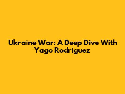 Ukraine War: A Deep Dive With Yago Rodriguez