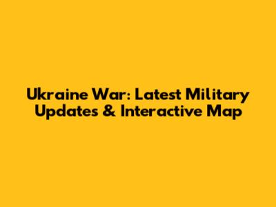 Ukraine War: Latest Military Updates & Interactive Map