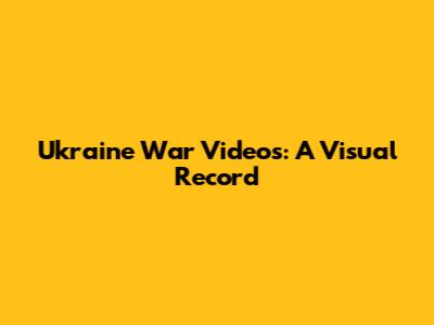 Ukraine War Videos: A Visual Record