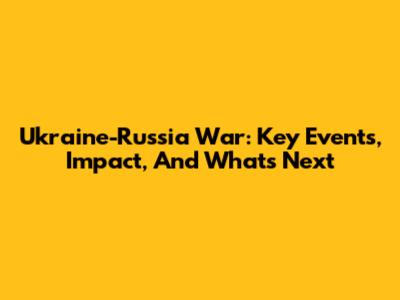Ukraine-Russia War: Key Events, Impact, And What's Next