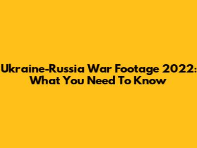 Ukraine-Russia War Footage 2022: What You Need To Know