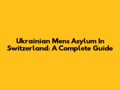 Ukrainian Men's Asylum In Switzerland: A Complete Guide