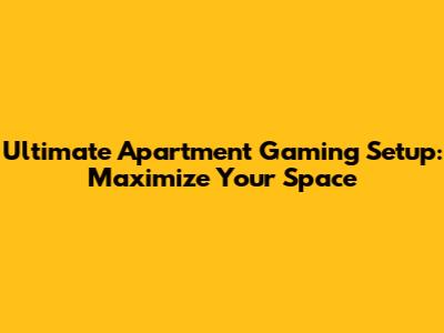 Ultimate Apartment Gaming Setup: Maximize Your Space