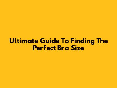 Ultimate Guide To Finding The Perfect Bra Size