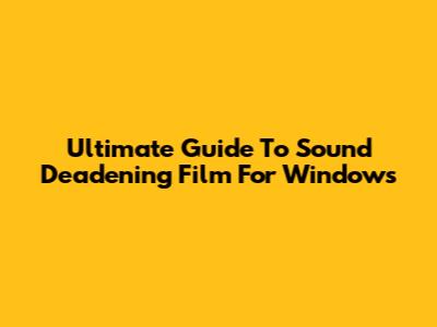 Ultimate Guide To Sound Deadening Film For Windows