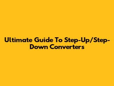 Ultimate Guide To Step-Up/Step-Down Converters
