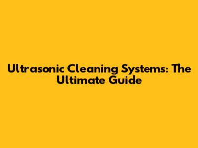 Ultrasonic Cleaning Systems: The Ultimate Guide