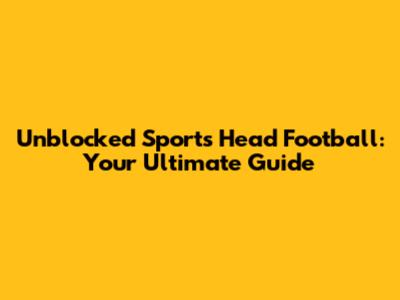 Unblocked Sports Head Football: Your Ultimate Guide