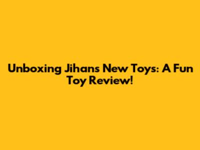 Unboxing Jihan's New Toys: A Fun Toy Review!