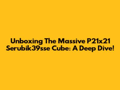 Unboxing The Massive P21x21 Serubik39sse Cube: A Deep Dive!