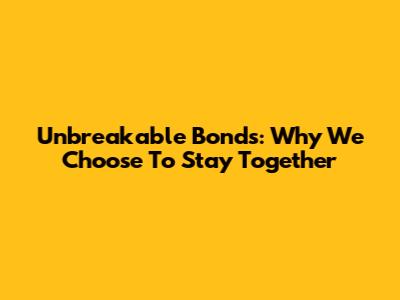 Unbreakable Bonds: Why We Choose To Stay Together