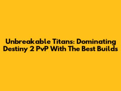 Unbreakable Titans: Dominating Destiny 2 PvP With The Best Builds