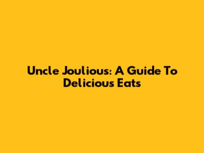 Uncle Jouliou's: A Guide To Delicious Eats