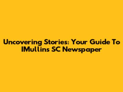 Uncovering Stories: Your Guide To IMullins SC Newspaper
