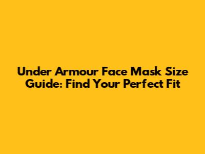 Under Armour Face Mask Size Guide: Find Your Perfect Fit
