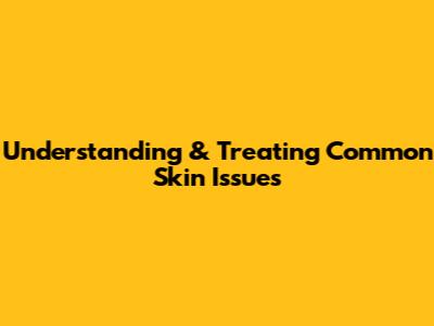 Understanding & Treating Common Skin Issues