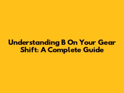 Understanding 'B' On Your Gear Shift: A Complete Guide
