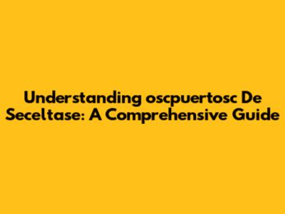 Understanding 'oscpuertosc De Seceltase': A Comprehensive Guide