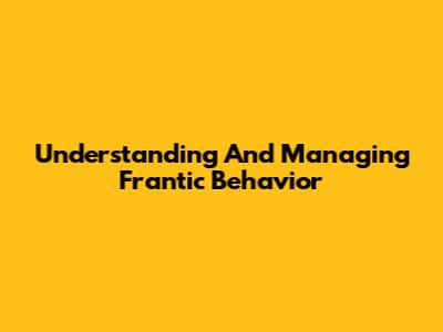 Understanding And Managing Frantic Behavior