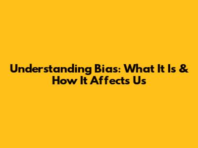 Understanding Bias: What It Is & How It Affects Us