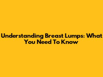 Understanding Breast Lumps: What You Need To Know