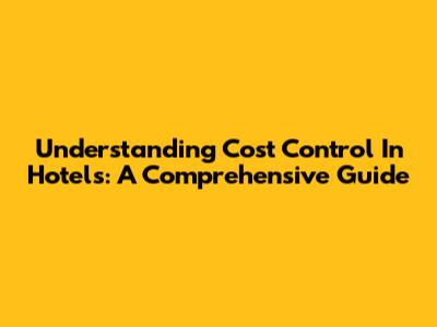 Understanding Cost Control In Hotels: A Comprehensive Guide