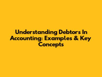 Understanding Debtors In Accounting: Examples & Key Concepts
