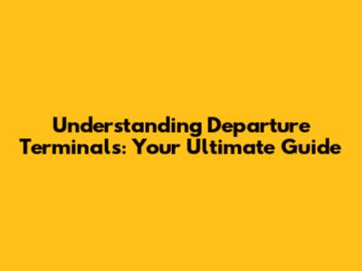 Understanding Departure Terminals: Your Ultimate Guide