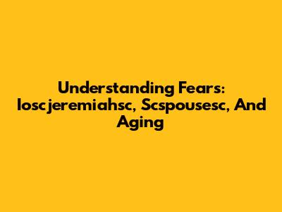 Understanding Fears: Ioscjeremiahsc, Scspousesc, And Aging
