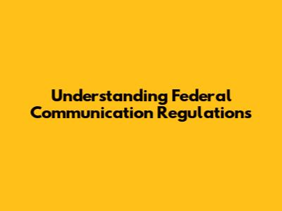 Understanding Federal Communication Regulations