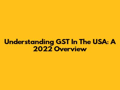 Understanding GST In The USA: A 2022 Overview