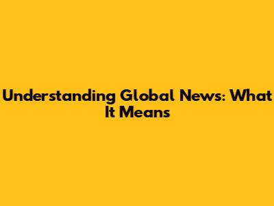 Understanding Global News: What It Means