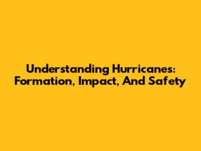 Understanding Hurricanes: Formation, Impact, And Safety