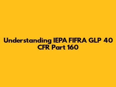 Understanding IEPA FIFRA GLP 40 CFR Part 160